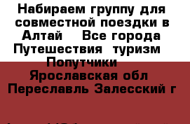 Набираем группу для совместной поездки в Алтай. - Все города Путешествия, туризм » Попутчики   . Ярославская обл.,Переславль-Залесский г.